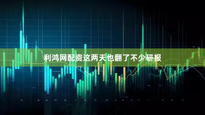 利鸿网配资这两天也翻了不少研报