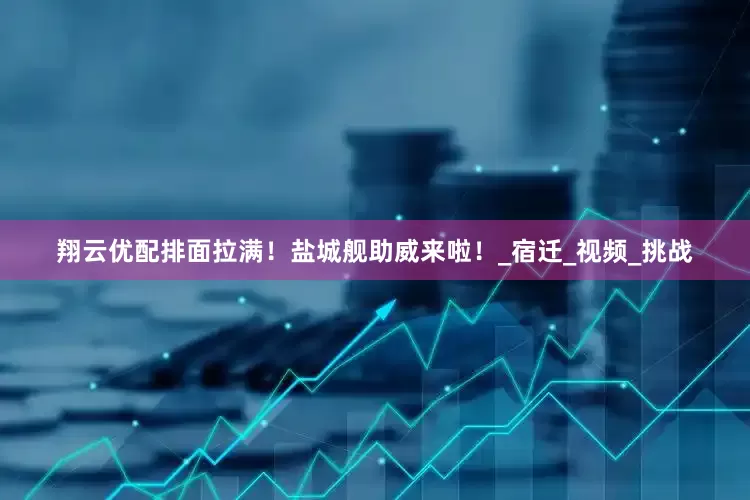 翔云优配排面拉满！盐城舰助威来啦！_宿迁_视频_挑战