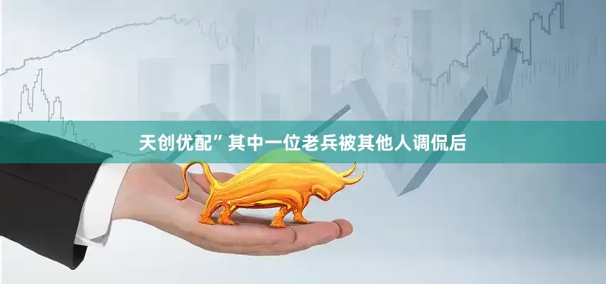 天创优配”其中一位老兵被其他人调侃后