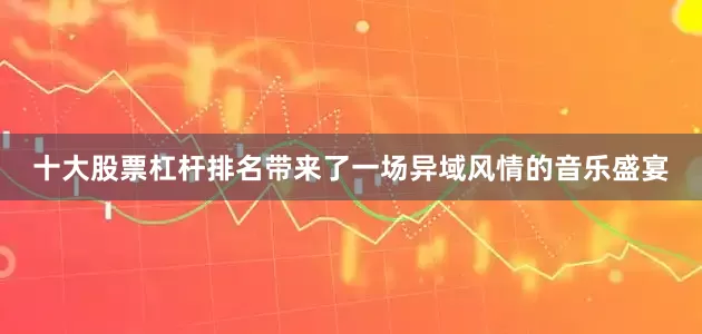 十大股票杠杆排名带来了一场异域风情的音乐盛宴