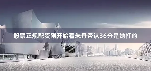 股票正规配资刚开始看朱丹否认36分是她打的