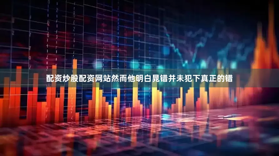 配资炒股配资网站然而他明白晁错并未犯下真正的错