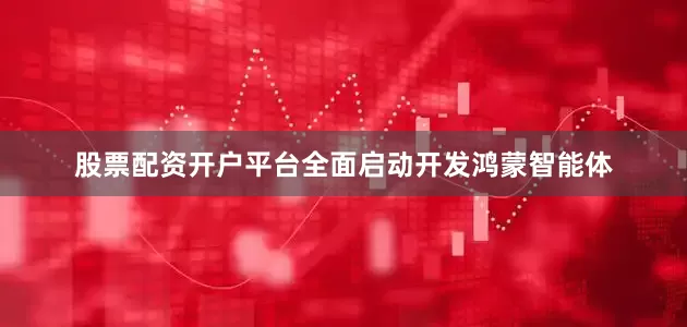 股票配资开户平台全面启动开发鸿蒙智能体