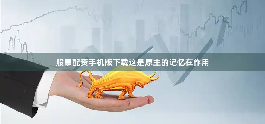 股票配资手机版下载这是原主的记忆在作用