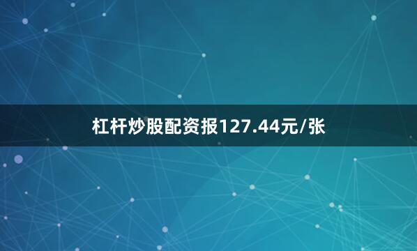 杠杆炒股配资报127.44元/张