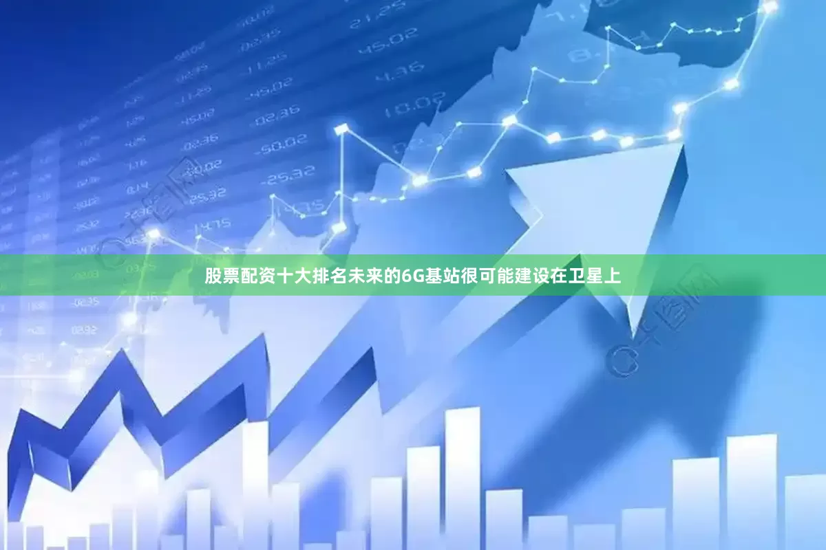 股票配资十大排名未来的6G基站很可能建设在卫星上