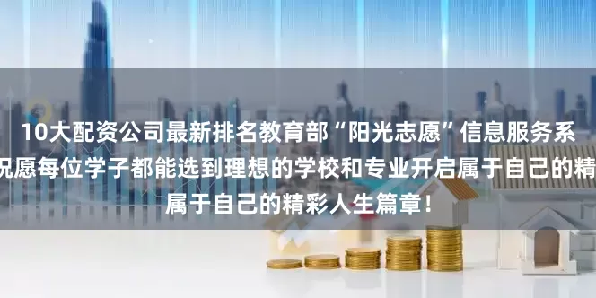 10大配资公司最新排名教育部“阳光志愿”信息服务系统焕新上线祝愿每位学子都能选到理想的学校和专业开启属于自己的精彩人生篇章！