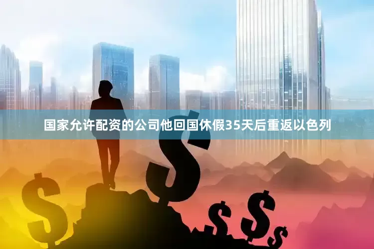 国家允许配资的公司他回国休假35天后重返以色列