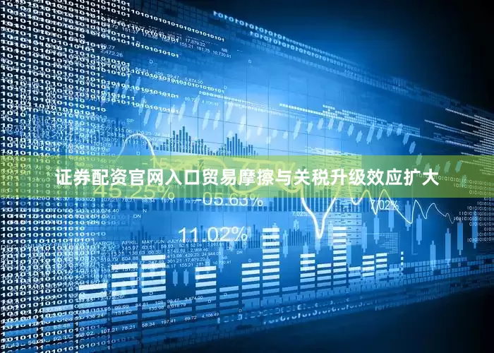 证券配资官网入口贸易摩擦与关税升级效应扩大