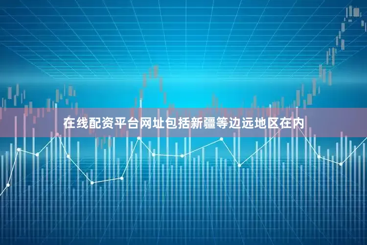 在线配资平台网址包括新疆等边远地区在内