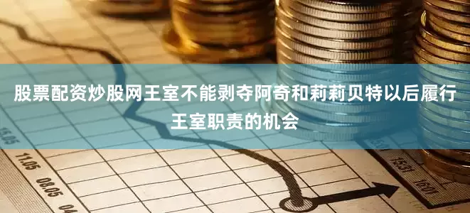 股票配资炒股网王室不能剥夺阿奇和莉莉贝特以后履行王室职责的机会