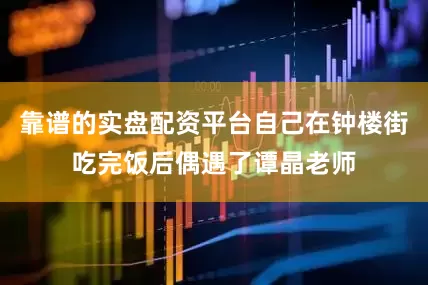 靠谱的实盘配资平台自己在钟楼街吃完饭后偶遇了谭晶老师