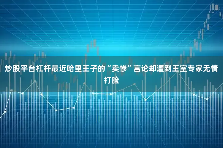 炒股平台杠杆最近哈里王子的“卖惨”言论却遭到王室专家无情打脸