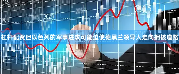 杠杆配资但以色列的军事进攻可能迫使德黑兰领导人走向拥核道路