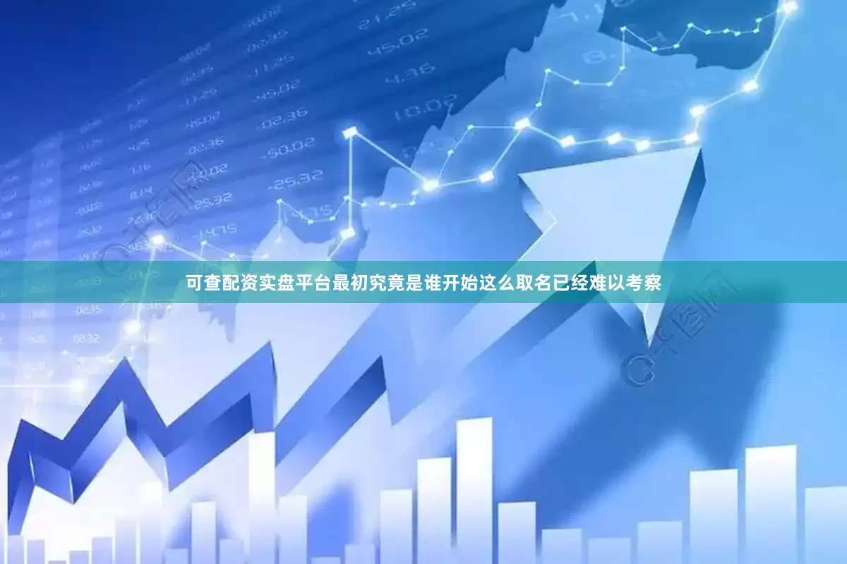 可查配资实盘平台最初究竟是谁开始这么取名已经难以考察