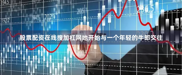 股票配资在线搜加杠网她开始与一个年轻的牛郎交往
