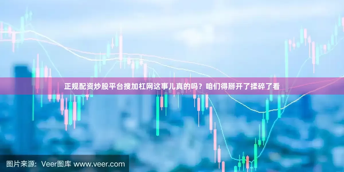 正规配资炒股平台搜加杠网这事儿真的吗？咱们得掰开了揉碎了看
