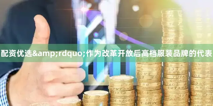 配资优选&rdquo;作为改革开放后高档服装品牌的代表
