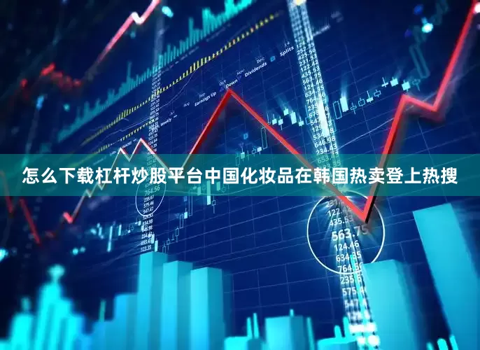 怎么下载杠杆炒股平台中国化妆品在韩国热卖登上热搜