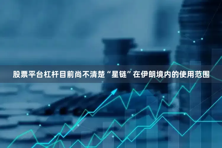 股票平台杠杆目前尚不清楚“星链”在伊朗境内的使用范围