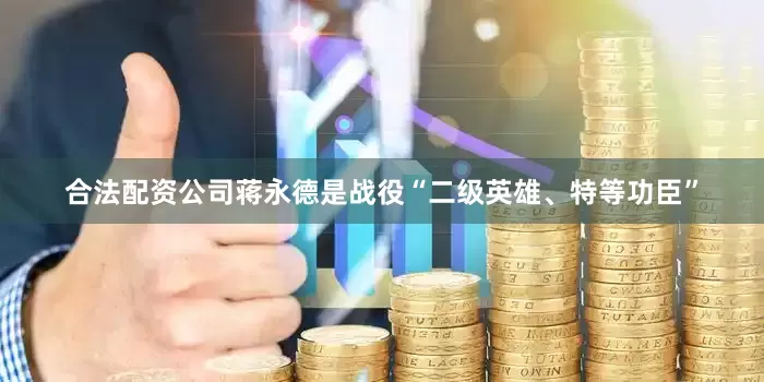 合法配资公司蒋永德是战役“二级英雄、特等功臣”