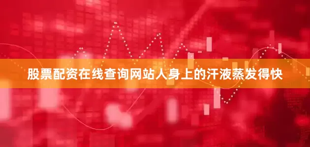 股票配资在线查询网站人身上的汗液蒸发得快