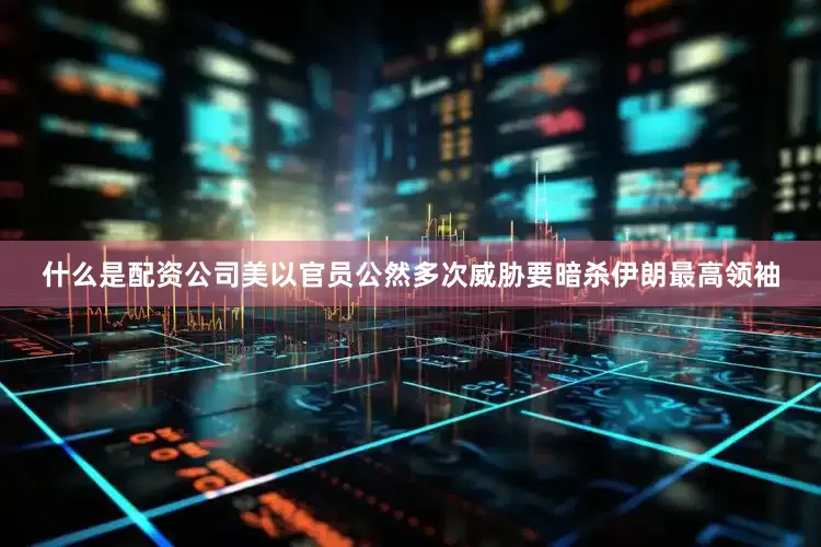 什么是配资公司美以官员公然多次威胁要暗杀伊朗最高领袖