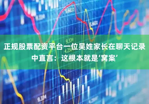 正规股票配资平台一位吴姓家长在聊天记录中直言：这根本就是‘窝案’