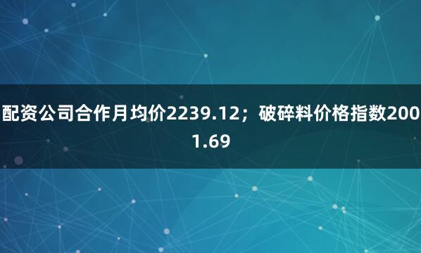 配资公司合作月均价2239.12；破碎料价格指数2001.69