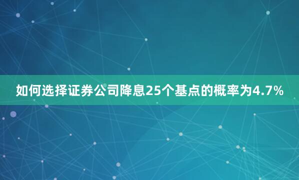 如何选择证券公司降息25个基点的概率为4.7%