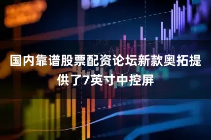 国内靠谱股票配资论坛新款奥拓提供了7英寸中控屏