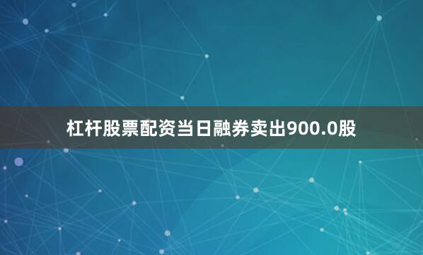杠杆股票配资当日融券卖出900.0股