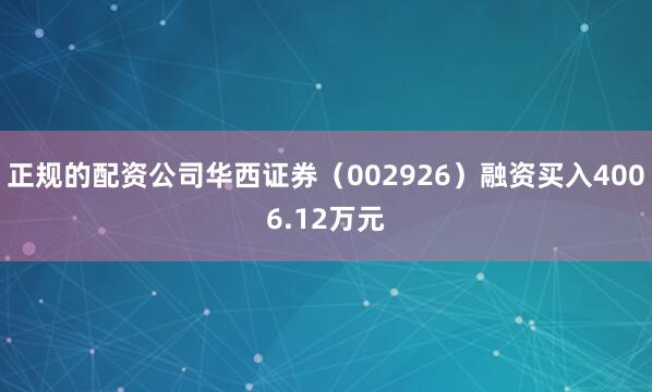 正规的配资公司华西证券（002926）融资买入4006.12万元