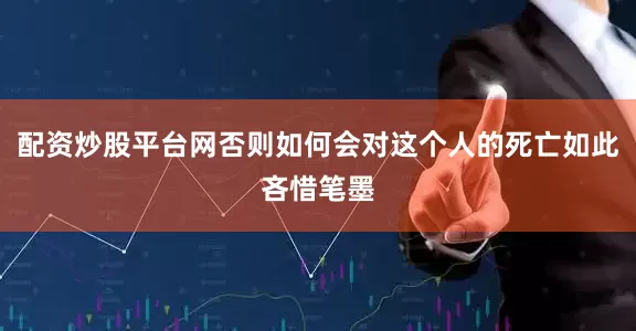 配资炒股平台网否则如何会对这个人的死亡如此吝惜笔墨