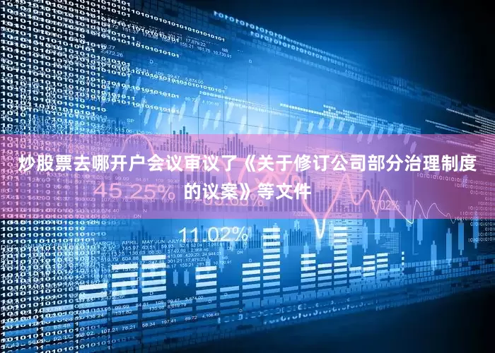 炒股票去哪开户会议审议了《关于修订公司部分治理制度的议案》等文件