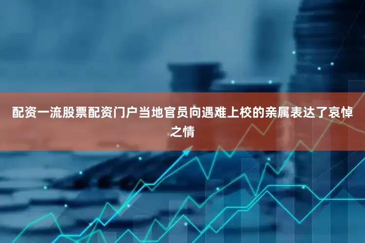 配资一流股票配资门户当地官员向遇难上校的亲属表达了哀悼之情