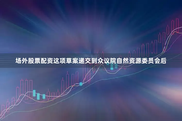 场外股票配资这项草案递交到众议院自然资源委员会后