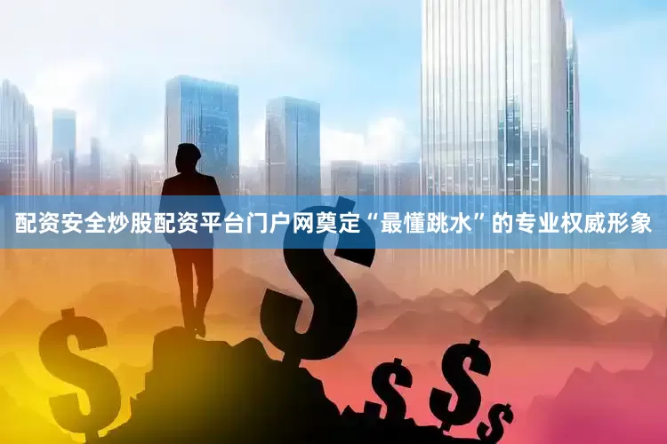 配资安全炒股配资平台门户网奠定“最懂跳水”的专业权威形象
