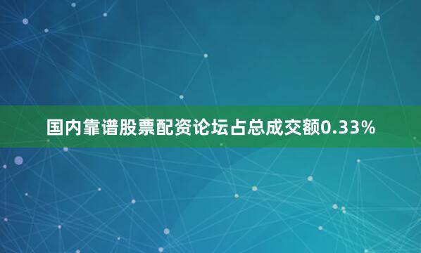 国内靠谱股票配资论坛占总成交额0.33%