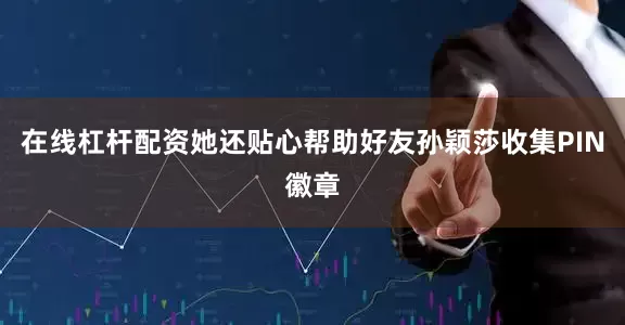 在线杠杆配资她还贴心帮助好友孙颖莎收集PIN徽章