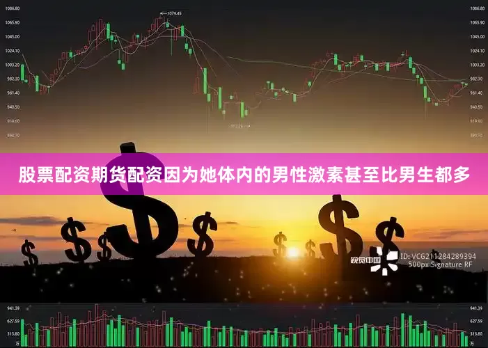 股票配资期货配资因为她体内的男性激素甚至比男生都多