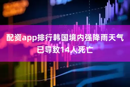 配资app排行韩国境内强降雨天气已导致14人死亡