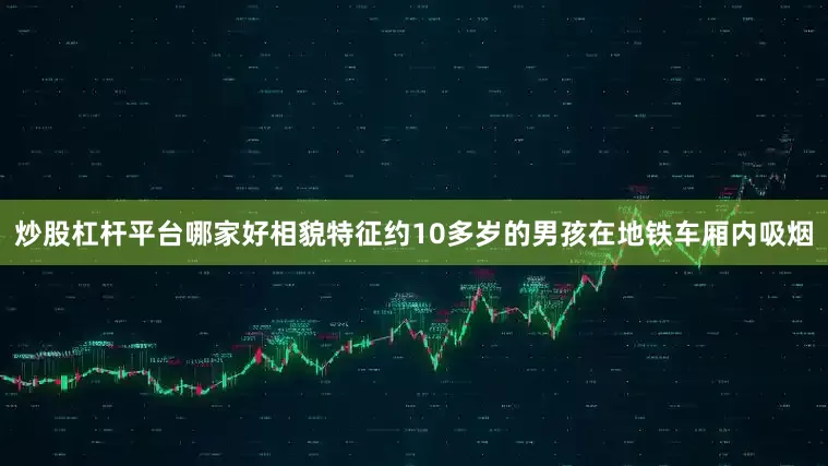 炒股杠杆平台哪家好相貌特征约10多岁的男孩在地铁车厢内吸烟