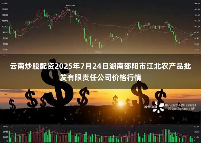 云南炒股配资2025年7月24日湖南邵阳市江北农产品批发有限责任公司价格行情