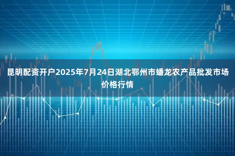 昆明配资开户2025年7月24日湖北鄂州市蟠龙农产品批发市场价格行情