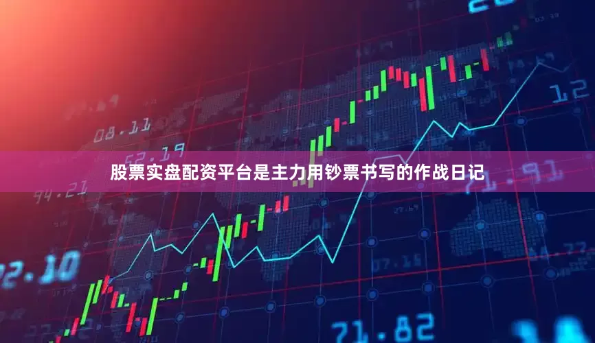 股票实盘配资平台是主力用钞票书写的作战日记