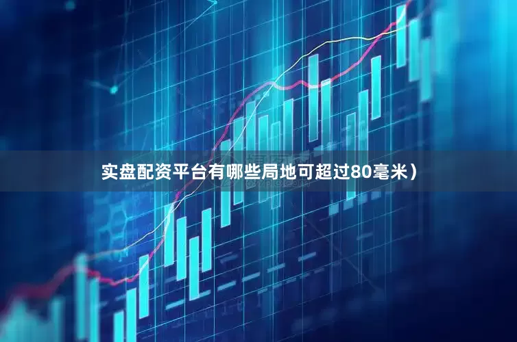 实盘配资平台有哪些局地可超过80毫米）