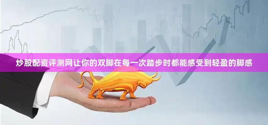 炒股配资评测网让你的双脚在每一次踏步时都能感受到轻盈的脚感
