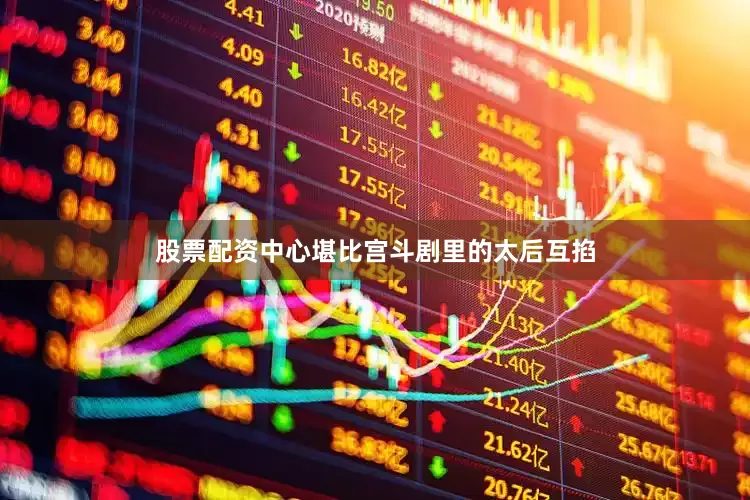 股票配资中心堪比宫斗剧里的太后互掐