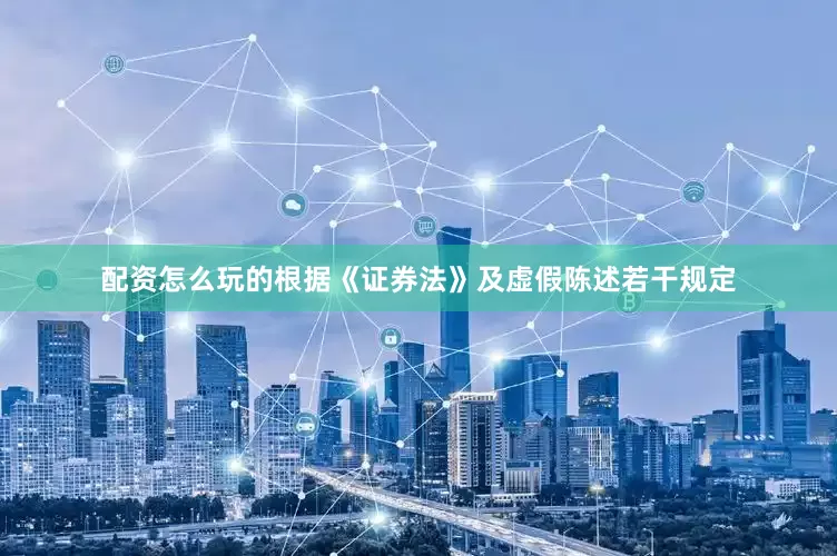 配资怎么玩的根据《证券法》及虚假陈述若干规定